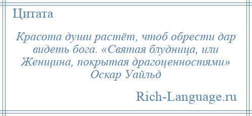 
    Красота души растёт, чтоб обрести дар видеть бога. «Святая блудница, или Женщина, покрытая драгоценностями» Оскар Уайльд