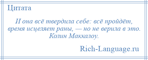 
    И она всё твердила себе: всё пройдёт, время исцеляет раны, — но не верила в это. Колин Маккалоу.
