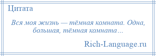 
    Вся моя жизнь — тёмная комната. Одна, большая, тёмная комната…