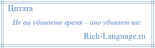 
    Не вы убиваете время – оно убивает вас.