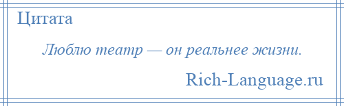 
    Люблю театр — он реальнее жизни.