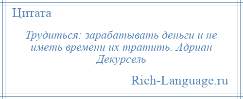 
    Трудиться: зарабатывать деньги и не иметь времени их тратить. Адриан Декурсель