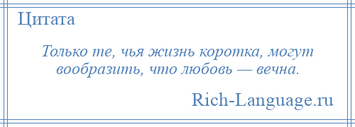 
    Только те, чья жизнь коротка, могут вообразить, что любовь — вечна.