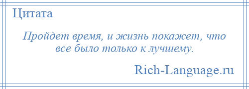 
    Пройдет время, и жизнь покажет, что все было только к лучшему.