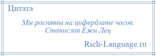 
    Мы распяты на циферблате часов. Станислав Ежи Лец