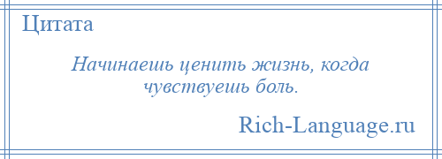 
    Начинаешь ценить жизнь, когда чувствуешь боль.