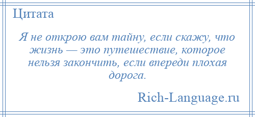 
    Я не открою вам тайну, если скажу, что жизнь — это путешествие, которое нельзя закончить, если впереди плохая дорога.