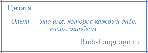 
    Опыт — это имя, которое каждый даёт своим ошибкам.