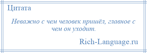 
    Неважно с чем человек пришёл, главное с чем он уходит.