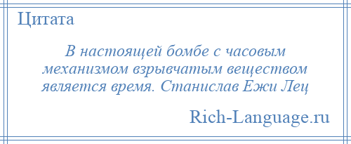 
    В настоящей бомбе с часовым механизмом взрывчатым веществом является время. Станислав Ежи Лец