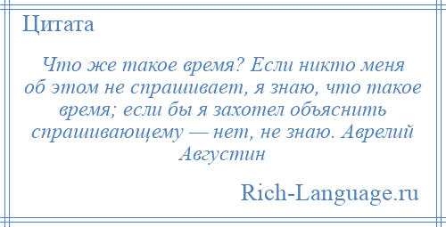
    Что же такое время? Если никто меня об этом не спрашивает, я знаю, что такое время; если бы я захотел объяснить спрашивающему — нет, не знаю. Аврелий Августин