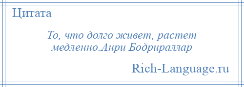 
    То, что долго живет, растет медленно.Анри Бодрираллар