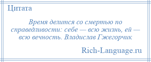
    Время делится со смертью по справедливости: себе — всю жизнь, ей — всю вечность. Владислав Гжегорчик