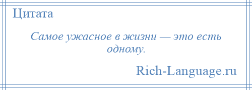 
    Самое ужасное в жизни — это есть одному.