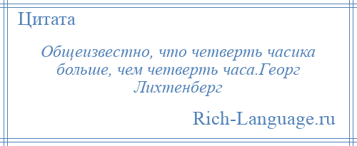 
    Общеизвестно, что четверть часика больше, чем четверть часа.Георг Лихтенберг