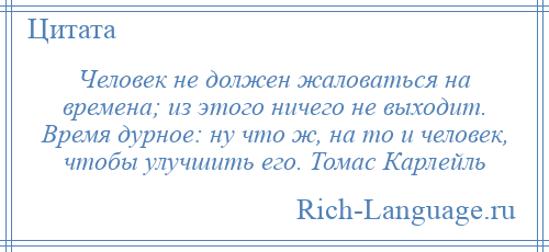 
    Человек не должен жаловаться на времена; из этого ничего не выходит. Время дурное: ну что ж, на то и человек, чтобы улучшить его. Томас Карлейль