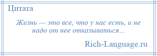 
    Жизнь — это все, что у нас есть, и не надо от нее отказываться…