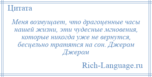 
    Меня возмущает, что драгоценные часы нашей жизни, эти чудесные мгновения, которые никогда уже не вернутся, бесцельно тратятся на сон. Джером Джером