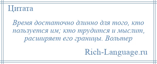
    Время достаточно длинно для того, кто пользуется им; кто трудится и мыслит, расширяет его границы. Вольтер
