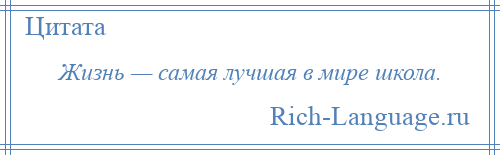 
    Жизнь — самая лучшая в мире школа.