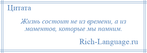 
    Жизнь состоит не из времени, а из моментов, которые мы помним.