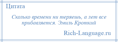 
    Сколько времени ни теряешь, а лет все прибавляется. Эмиль Кроткий