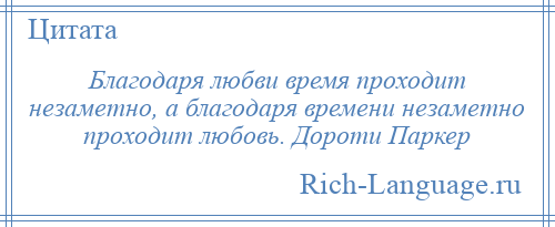 
    Благодаря любви время проходит незаметно, а благодаря времени незаметно проходит любовь. Дороти Паркер