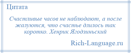 
    Счастливые часов не наблюдают, а после жалуются, что счастье длилось так коротко. Хенрик Ягодзиньский