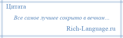 
    Все самое лучшее сокрыто в вечном…