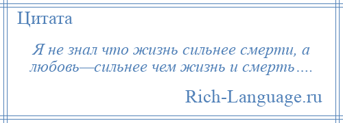 
    Я не знал что жизнь сильнее смерти, а любовь—сильнее чем жизнь и смерть….