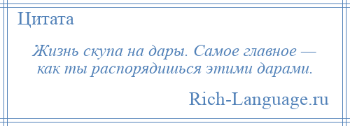 
    Жизнь скупа на дары. Самое главное — как ты распорядишься этими дарами.