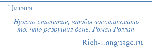 
    Нужно столетие, чтобы восстановить то, что разрушил день. Ромен Роллан