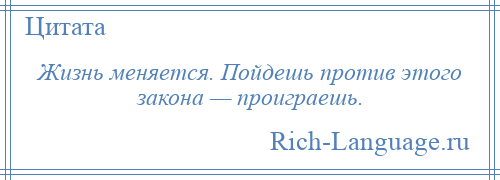 
    Жизнь меняется. Пойдешь против этого закона — проиграешь.