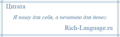 
    Я пишу для себя, а печатаю для денег.