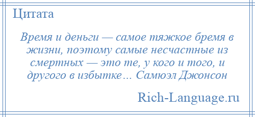 
    Время и деньги — самое тяжкое бремя в жизни, поэтому самые несчастные из смертных — это те, у кого и того, и другого в избытке… Самюэл Джонсон