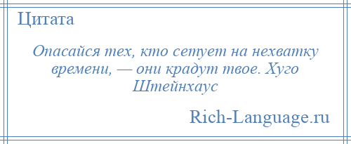
    Опасайся тех, кто сетует на нехватку времени, — они крадут твое. Хуго Штейнхаус