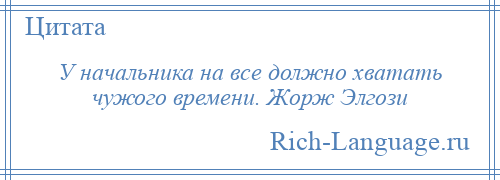 
    У начальника на все должно хватать чужого времени. Жорж Элгози