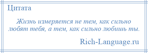 
    Жизнь измеряется не тем, как сильно любят тебя, а тем, как сильно любишь ты.