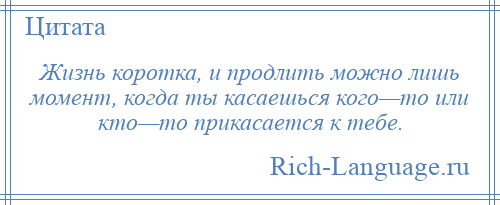 
    Жизнь коротка, и продлить можно лишь момент, когда ты касаешься кого—то или кто—то прикасается к тебе.