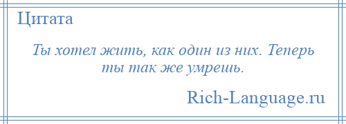 
    Ты хотел жить, как один из них. Теперь ты так же умрешь.