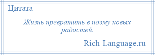 
    Жизнь превратить в поэму новых радостей.