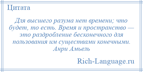 
    Для высшего разума нет времени; что будет, то есть. Время и пространство — это раздробление бесконечного для пользования им существами конечными. Анри Амьель