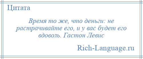 
    Время то же, что деньги: не растрачивайте его, и у вас будет его вдоволь. Гастон Левис