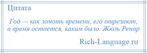 
    Год — как ломоть времени, его отрезают, а время остается, каким было. Жюль Ренар