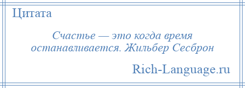 
    Счастье — это когда время останавливается. Жильбер Сесброн