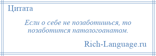 
    Если о себе не позаботишься, то позаботится патологоанатом.