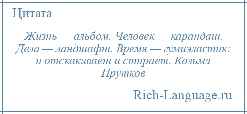 
    Жизнь — альбом. Человек — карандаш. Дела — ландшафт. Время — гумиэластик: и отскакивает и стирает. Козьма Прутков