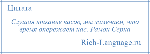 
    Слушая тиканье часов, мы замечаем, что время опережает нас. Рамон Серна