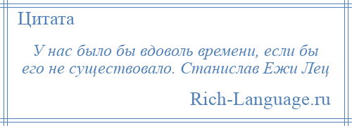 
    У нас было бы вдоволь времени, если бы его не существовало. Станислав Ежи Лец