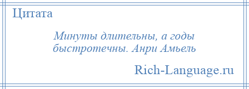 
    Минуты длительны, а годы быстротечны. Анри Амьель